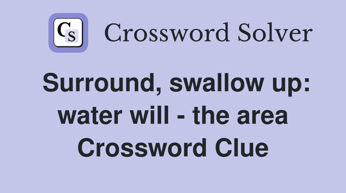 Surround, swallow up: water will - the area Crossword Clue
