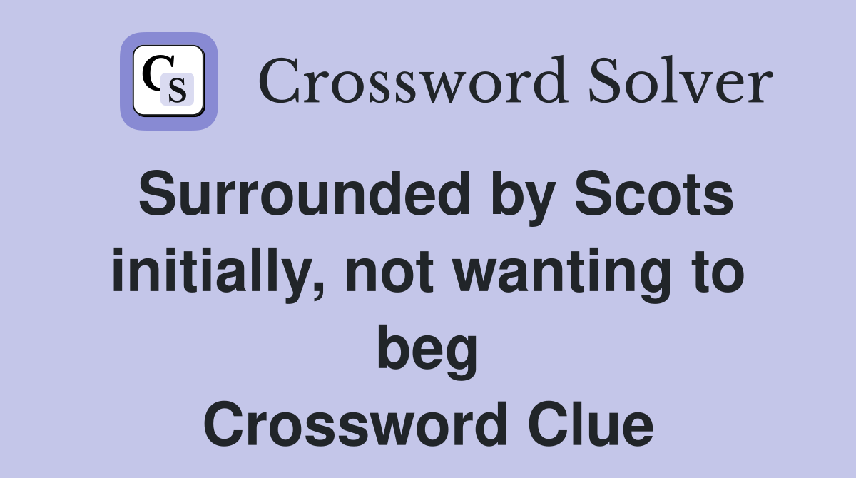 Surrounded by Scots initially, not wanting to beg Crossword Clue