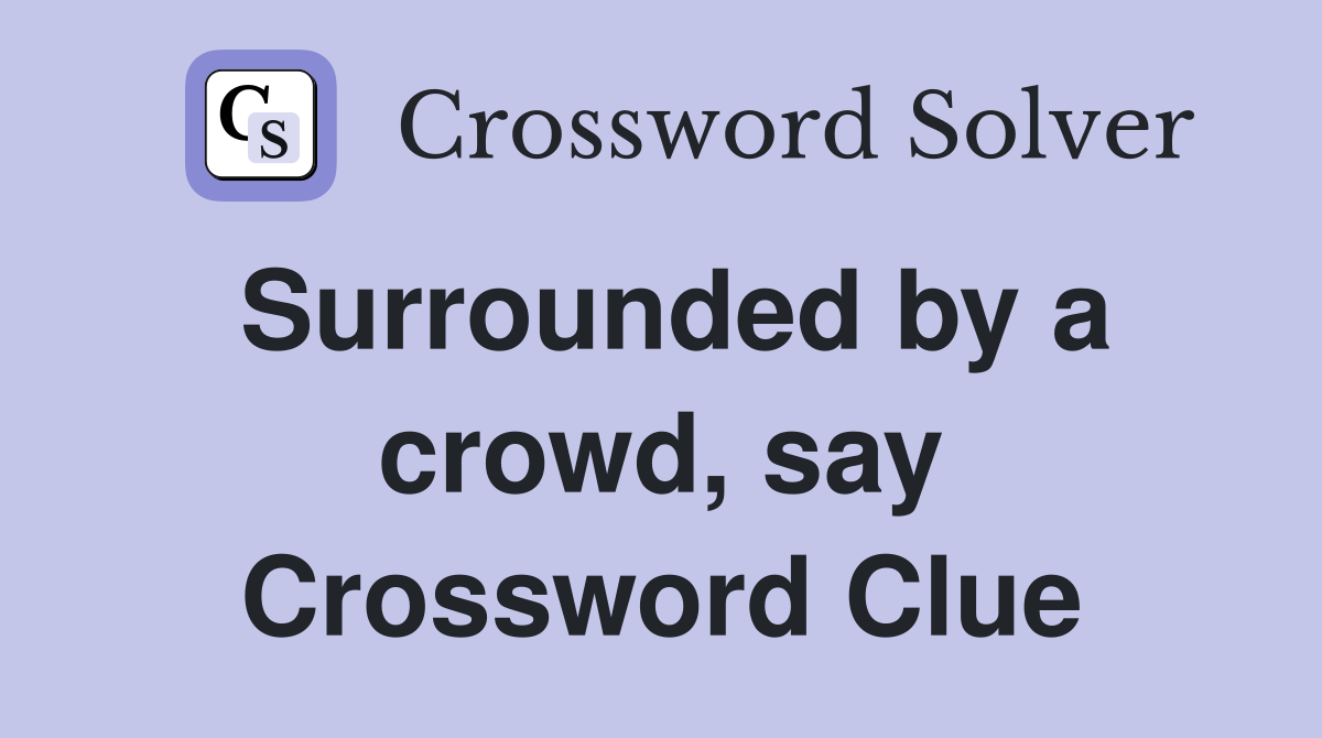 Surrounded by a crowd, say Crossword Clue