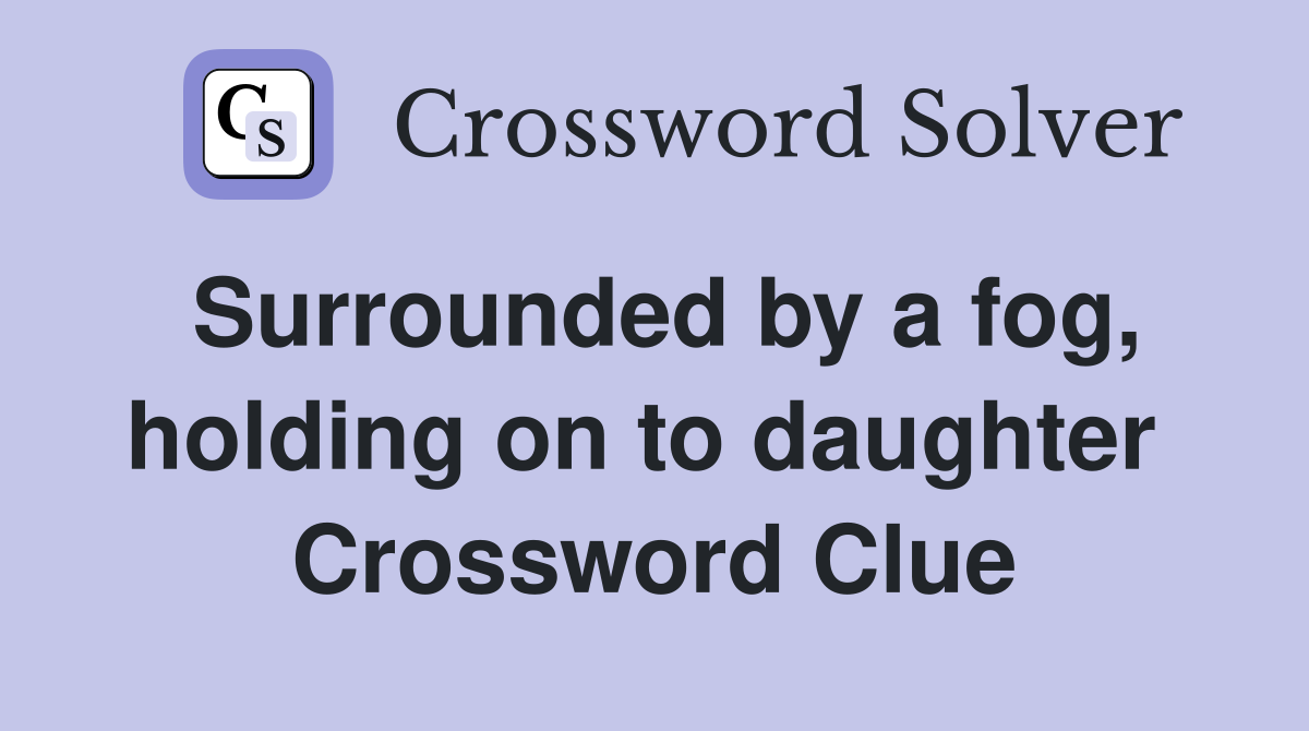 Surrounded by a fog, holding on to daughter  Crossword Clue