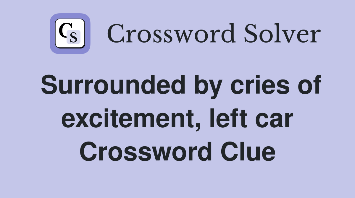 Surrounded by cries of excitement, left car Crossword Clue