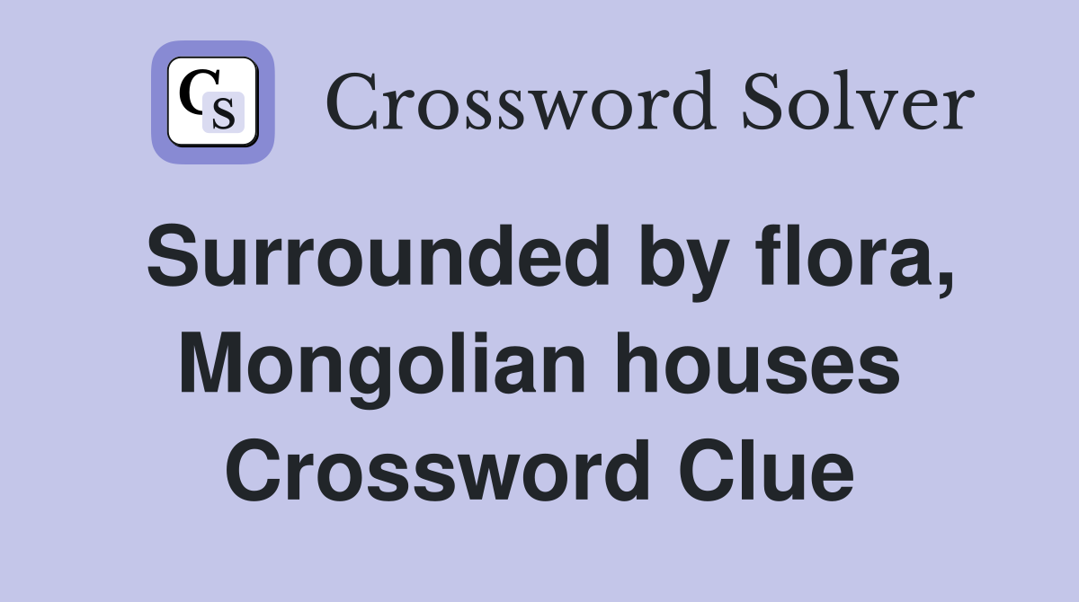 Surrounded by flora, Mongolian houses Crossword Clue
