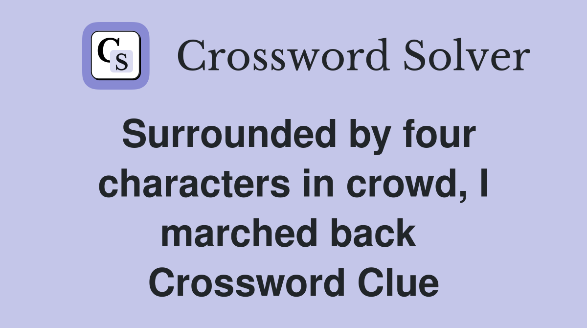 Surrounded by four characters in crowd, I marched back  Crossword Clue