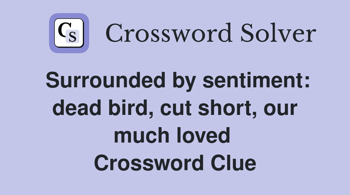 Surrounded by sentiment: dead bird, cut short, our much loved  Crossword Clue