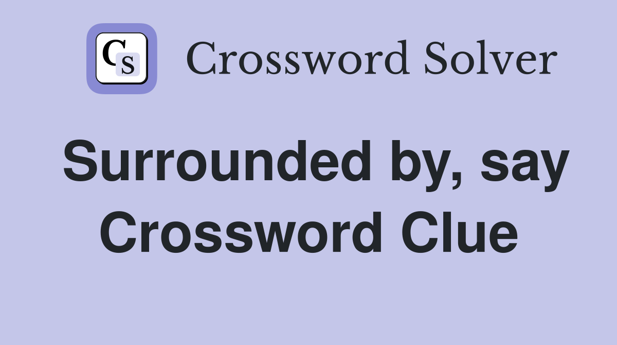 Surrounded by, say Crossword Clue