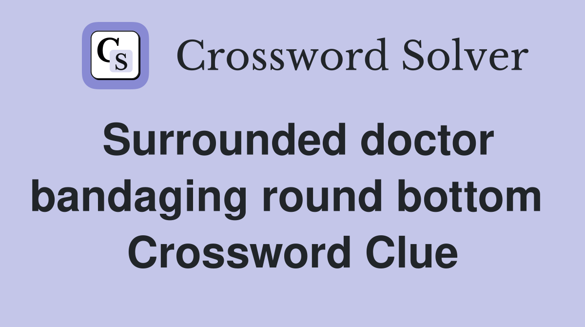 Surrounded doctor bandaging round bottom  Crossword Clue