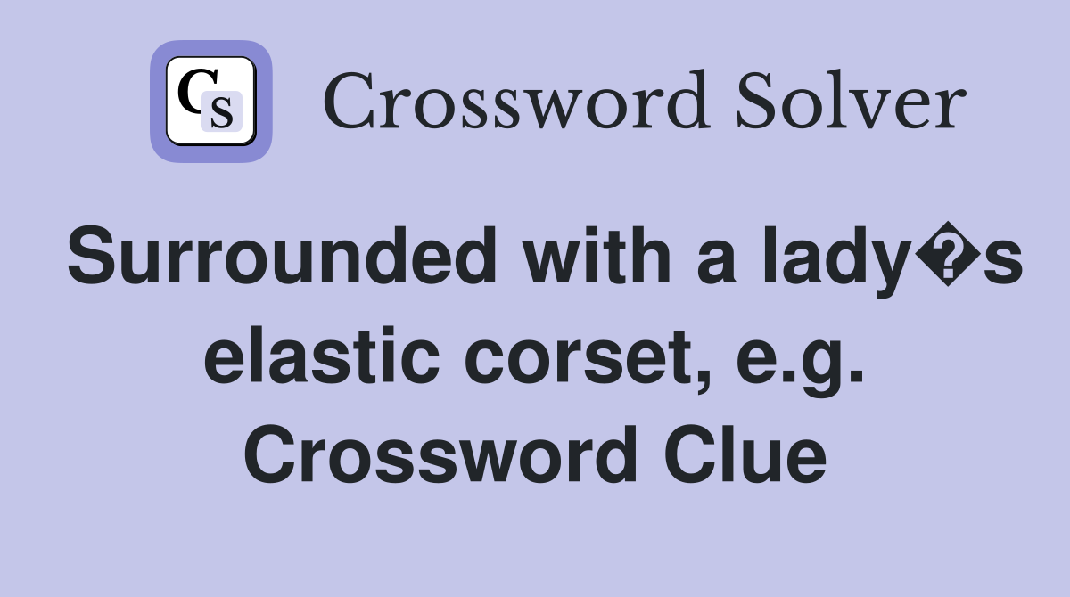 Surrounded with a lady�s elastic corset, e.g. Crossword Clue