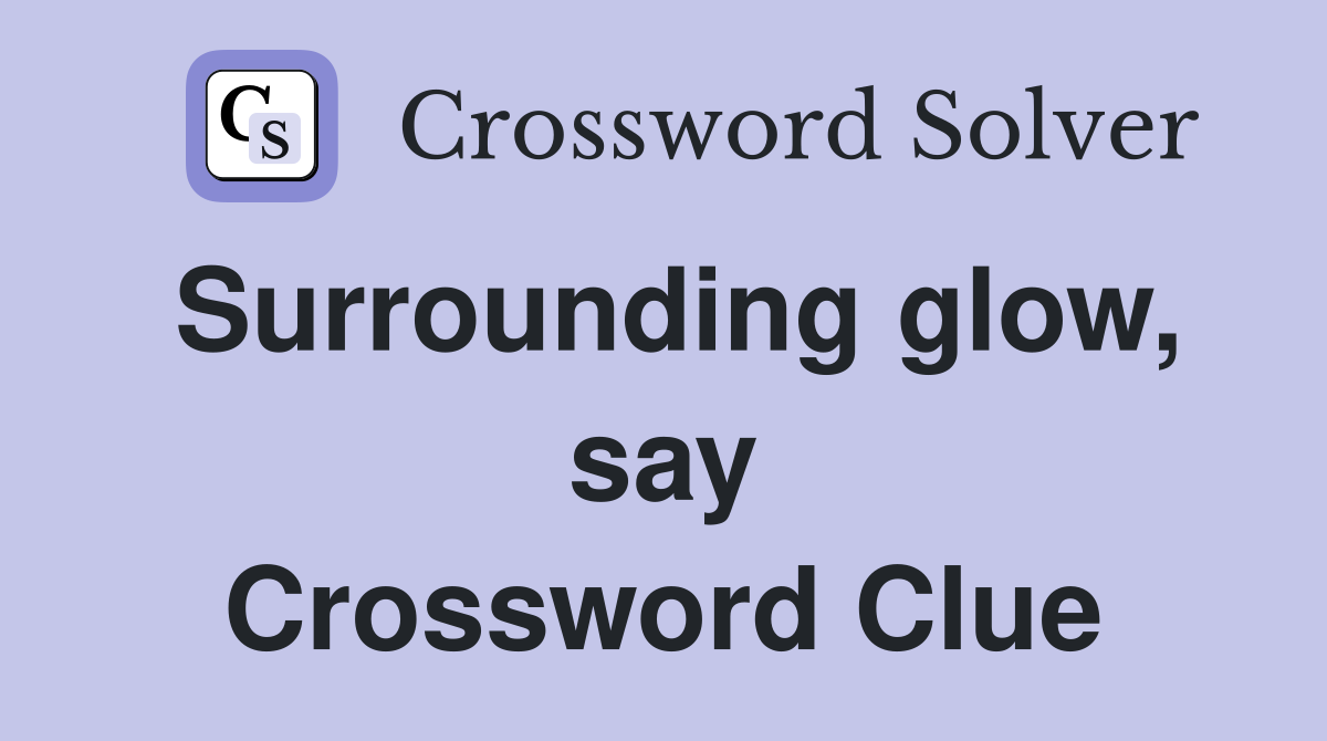 Surrounding glow, say Crossword Clue