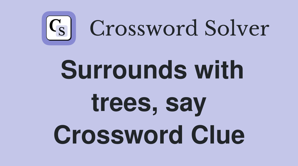 Surrounds with trees, say Crossword Clue