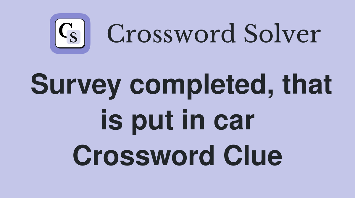 Survey completed, that is put in car Crossword Clue
