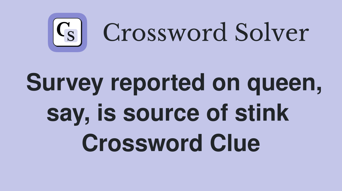 Survey reported on queen, say, is source of stink  Crossword Clue