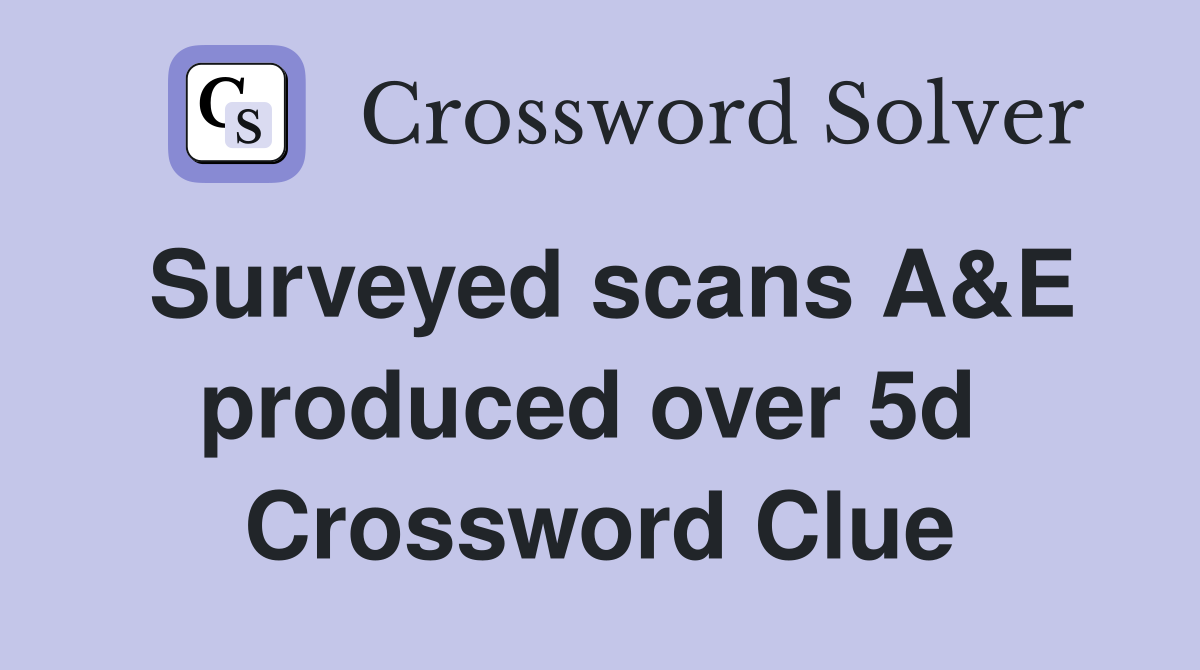 Surveyed scans A&E produced over 5d  Crossword Clue