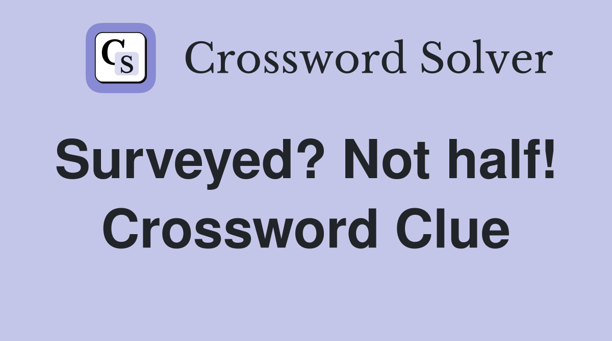 Surveyed? Not half!  Crossword Clue