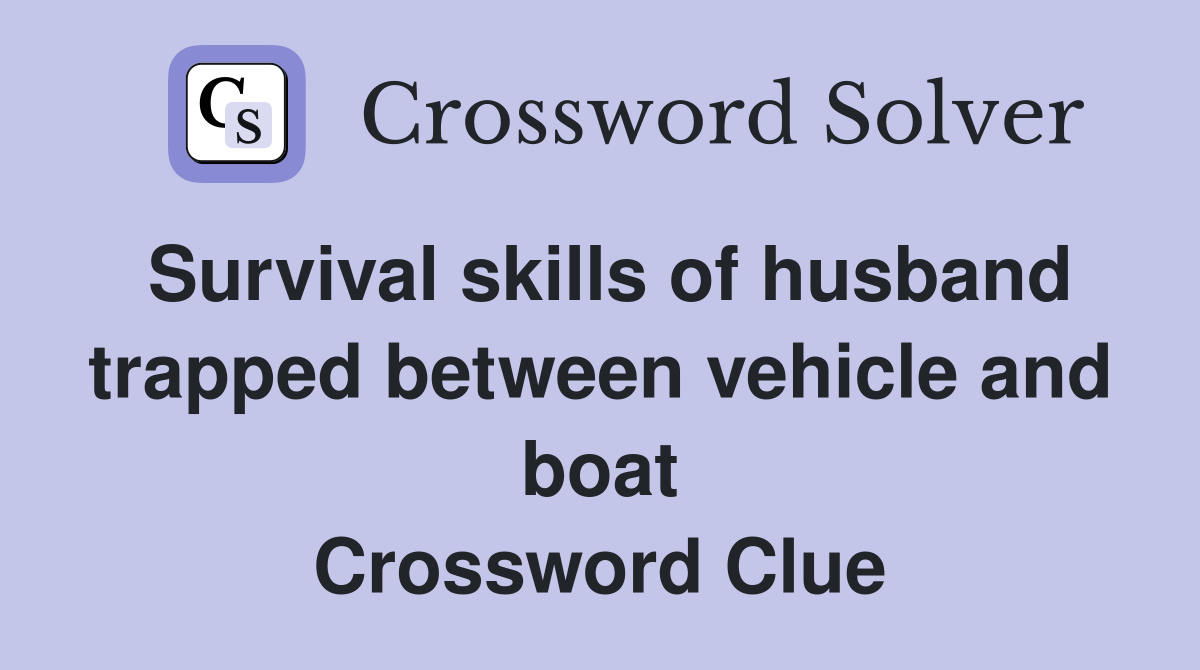 Survival skills of husband trapped between vehicle and boat Crossword Clue