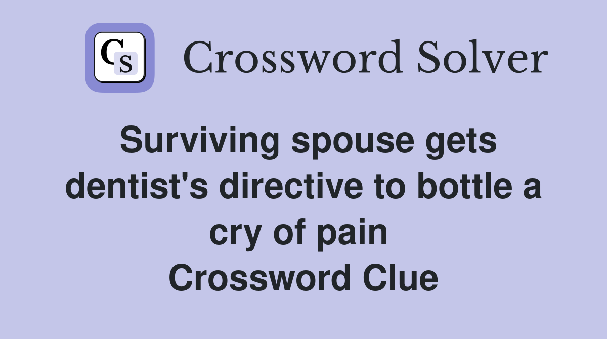 Surviving spouse gets dentist's directive to bottle a cry of pain  Crossword Clue