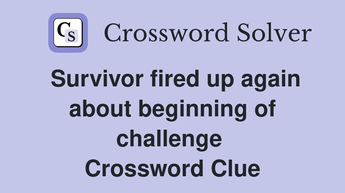 Survivor fired up again about beginning of challenge  Crossword Clue