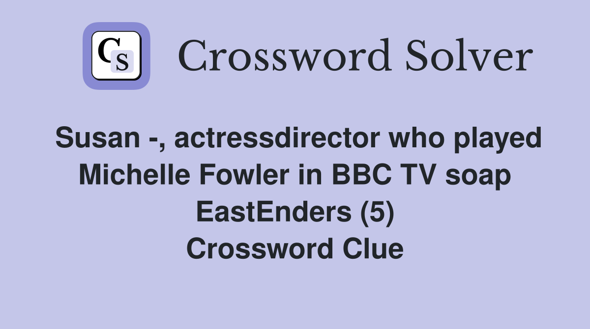 Susan -, actressdirector who played Michelle Fowler in BBC TV soap EastEnders (5) Crossword Clue