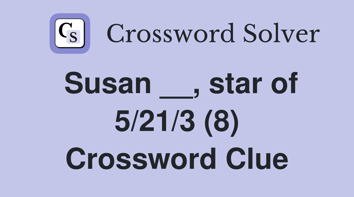 Susan __, star of 5/21/3 (8) Crossword Clue