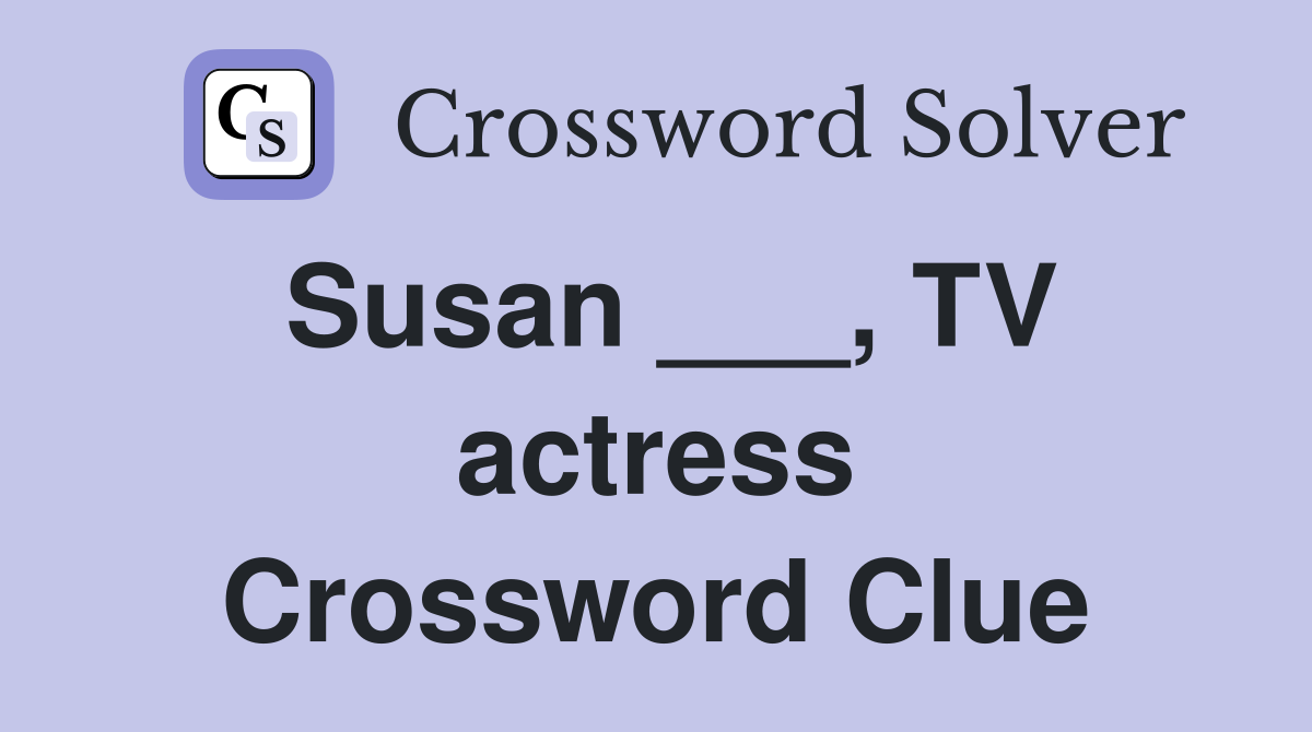 Susan ___, TV actress Crossword Clue