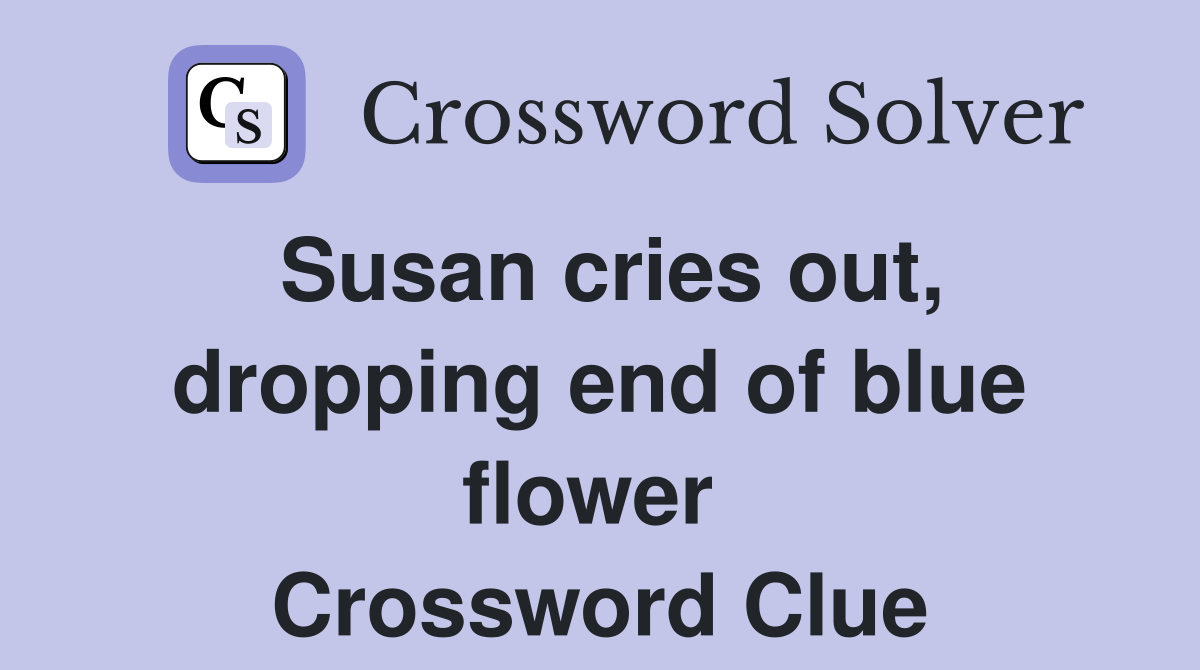 Susan cries out, dropping end of blue flower  Crossword Clue