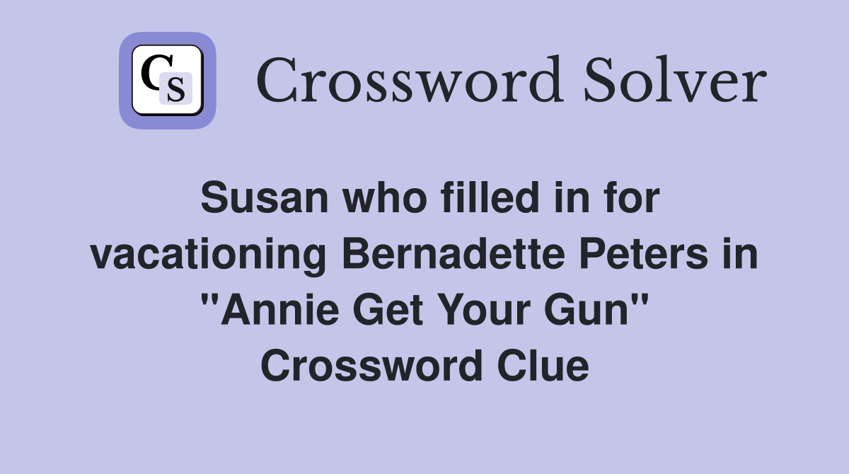 Susan who filled in for vacationing Bernadette Peters in "Annie Get Your Gun" Crossword Clue
