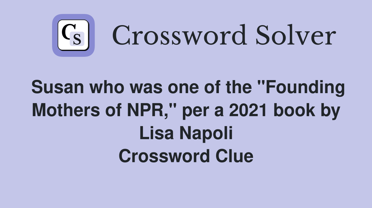Susan who was one of the "Founding Mothers of NPR," per a 2021 book by Lisa Napoli Crossword Clue