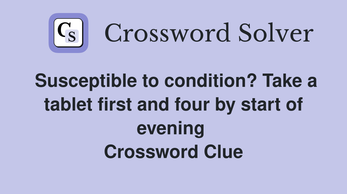 Susceptible to condition? Take a tablet first and four by start of evening  Crossword Clue