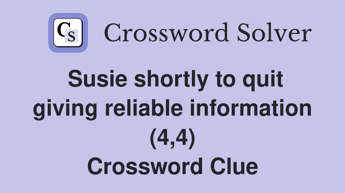 Susie shortly to quit giving reliable information (4,4) Crossword Clue