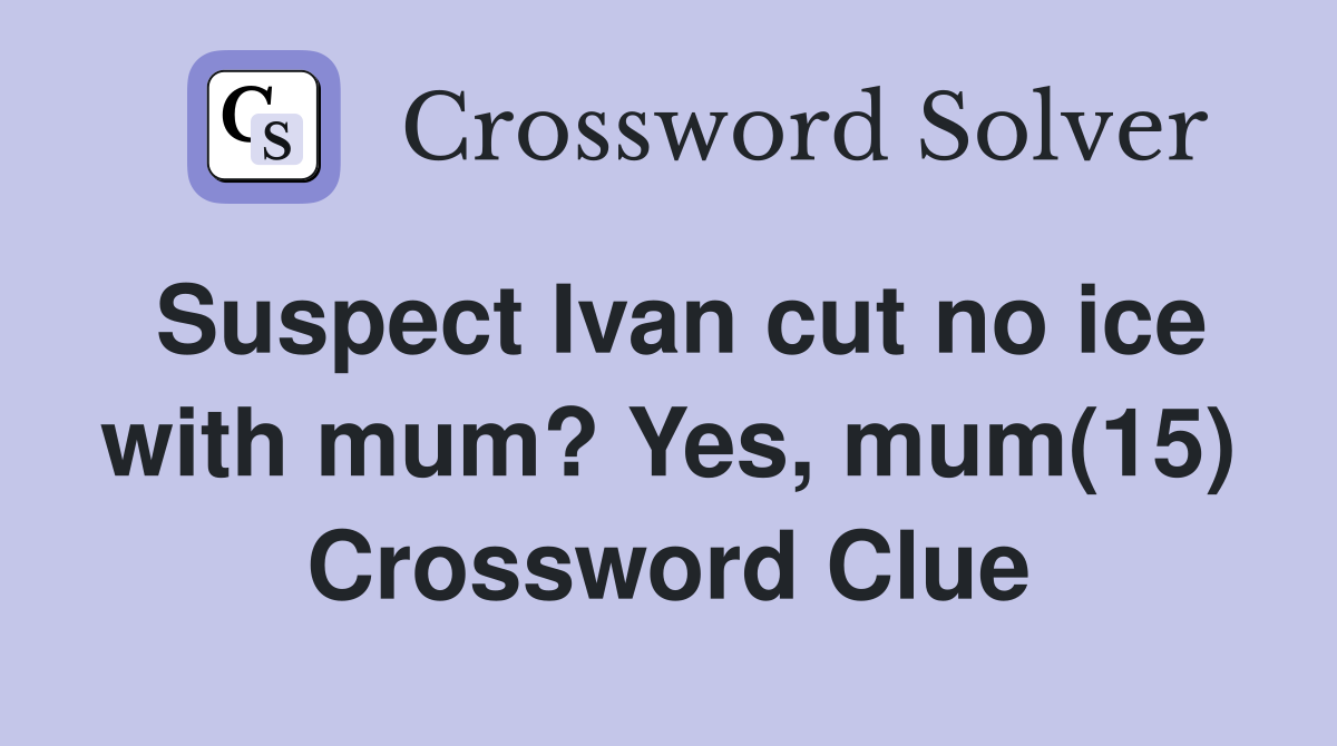 Suspect Ivan cut no ice with mum? Yes, mum(15) Crossword Clue