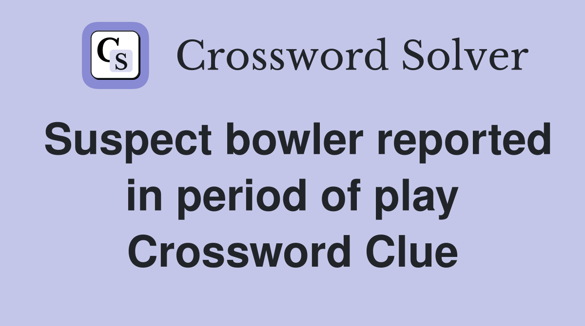 Suspect bowler reported in period of play Crossword Clue