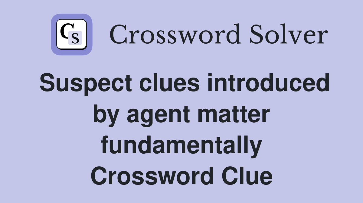 Suspect clues introduced by agent matter fundamentally Crossword Clue