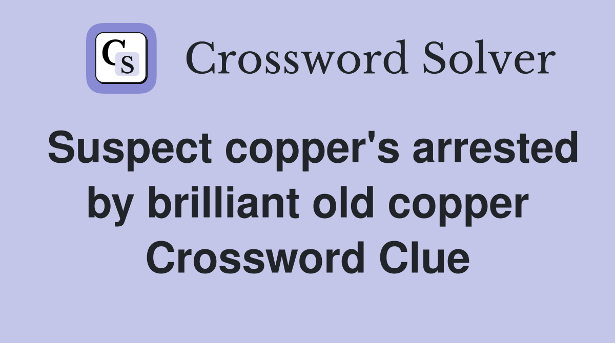Suspect copper's arrested by brilliant old copper Crossword Clue