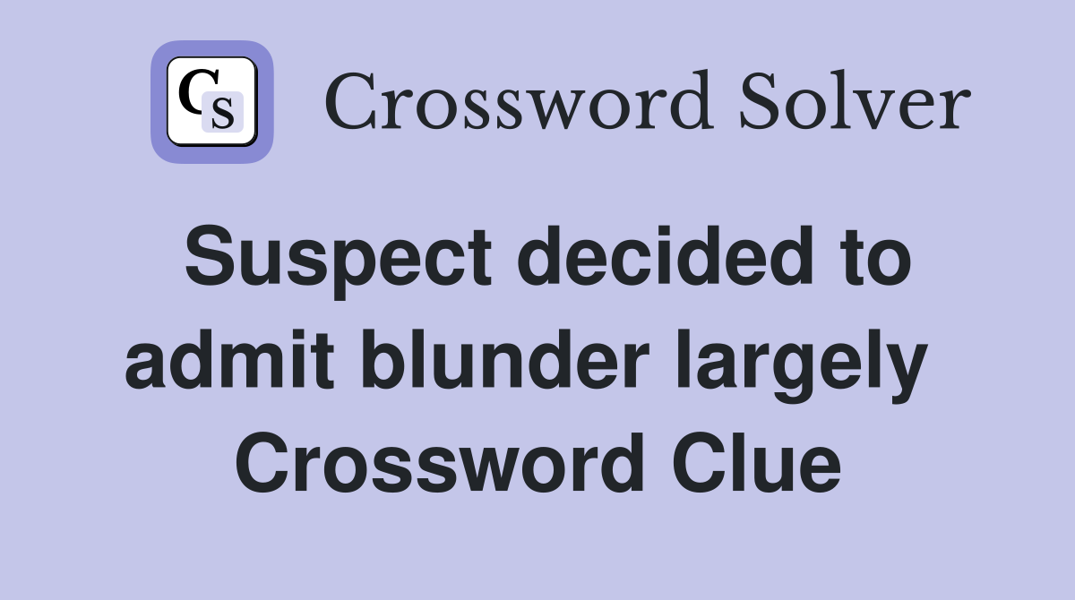 Suspect decided to admit blunder largely  Crossword Clue