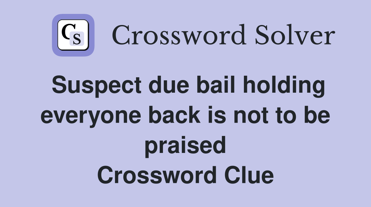 Suspect due bail holding everyone back is not to be praised Crossword Clue