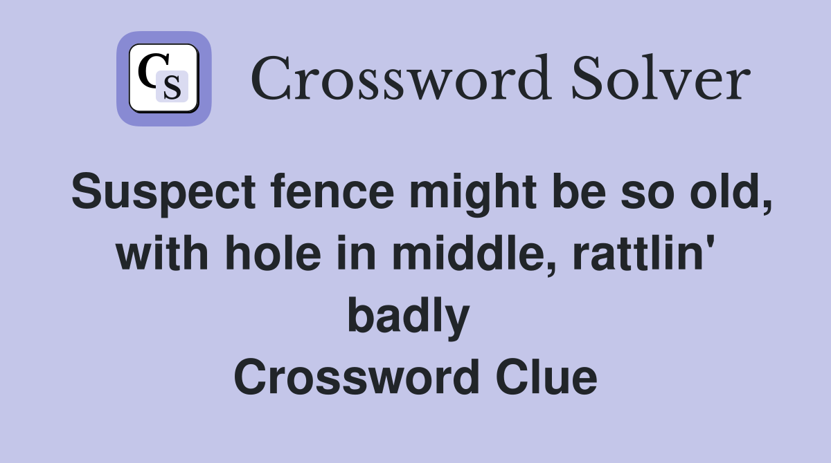 Suspect fence might be so old, with hole in middle, rattlin' badly  Crossword Clue