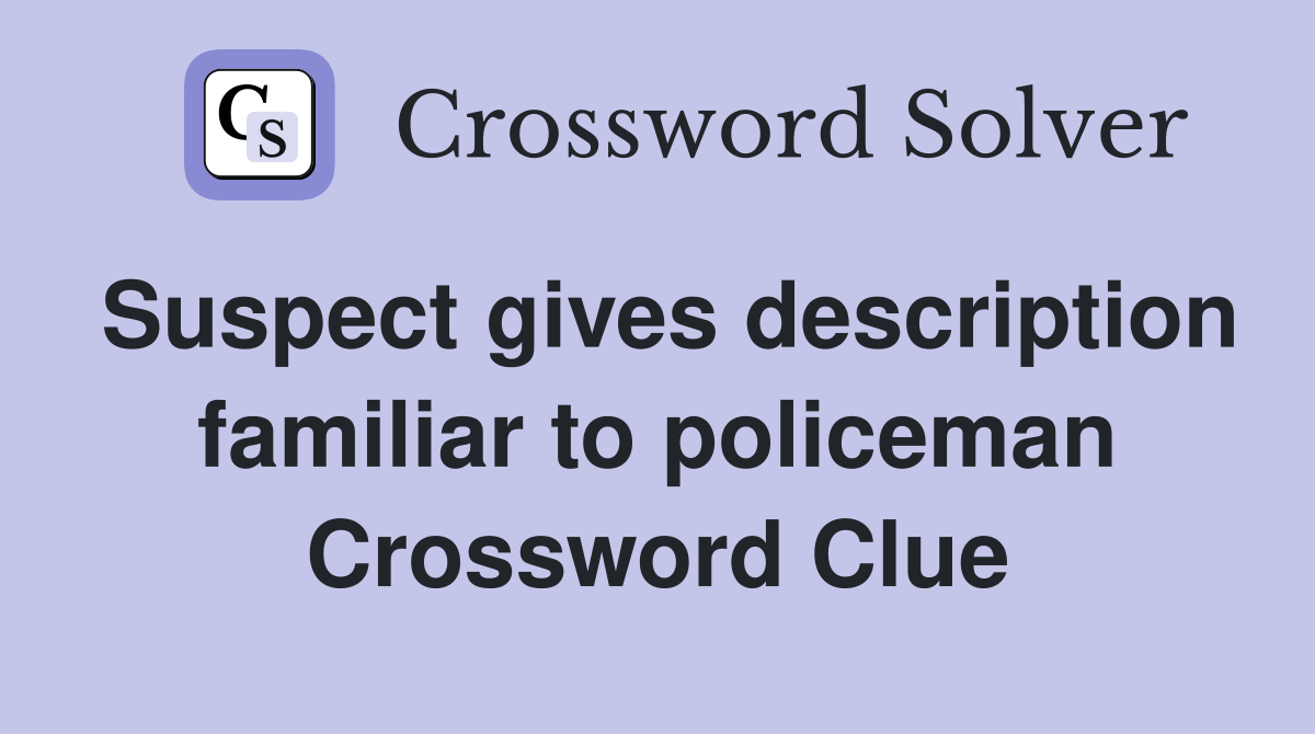 Suspect gives description familiar to policeman Crossword Clue