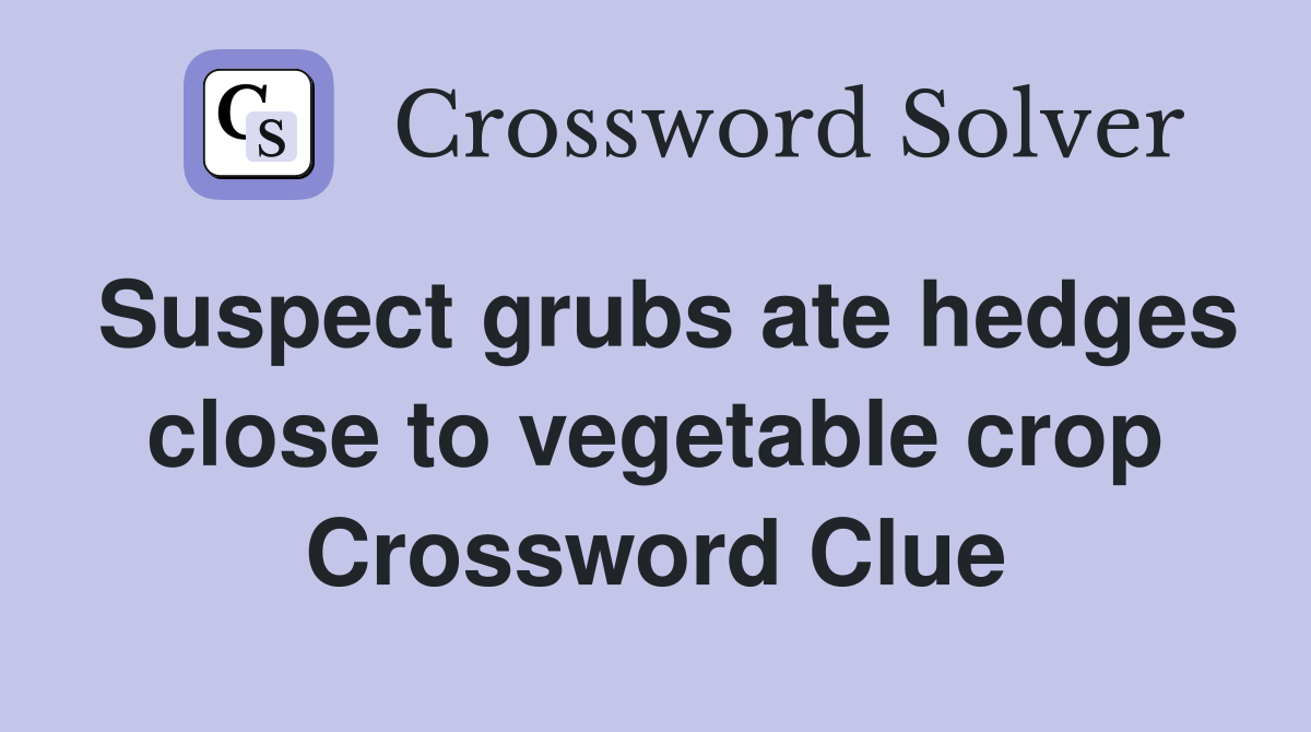 Suspect grubs ate hedges close to vegetable crop Crossword Clue