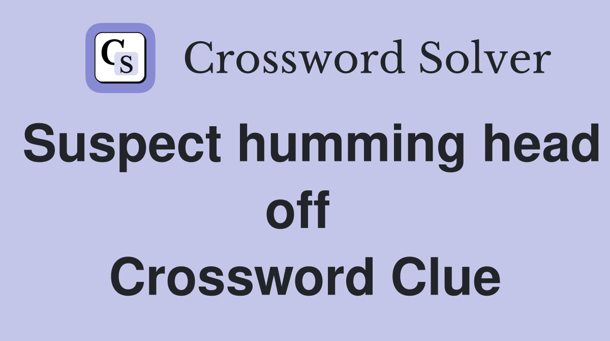 Suspect humming head off  Crossword Clue