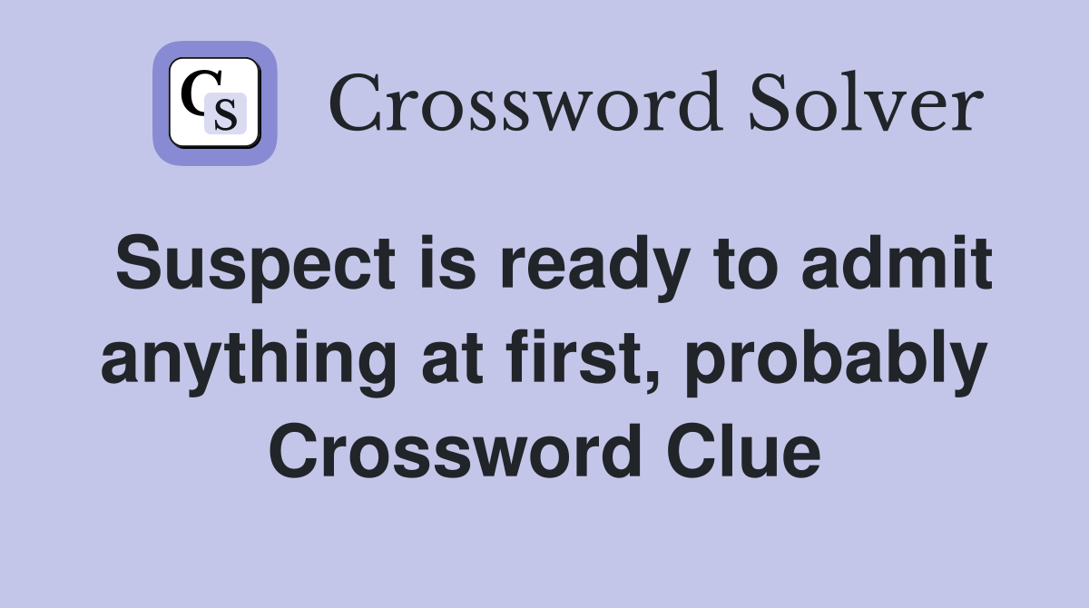 Suspect is ready to admit anything at first, probably Crossword Clue