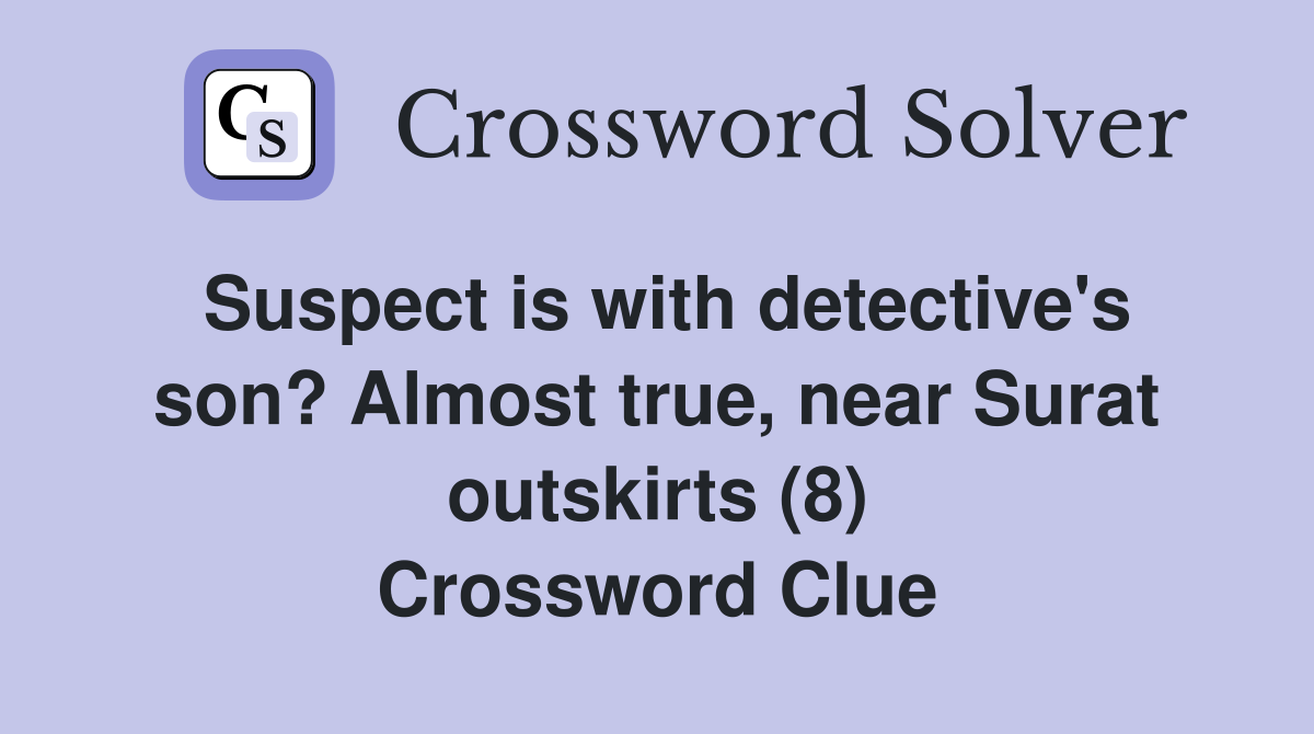 Suspect is with detective's son? Almost true, near Surat outskirts (8) Crossword Clue