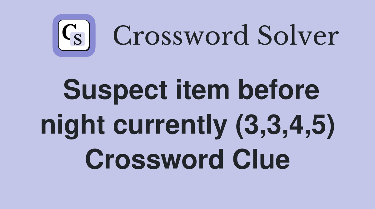 Suspect item before night currently (3,3,4,5) Crossword Clue