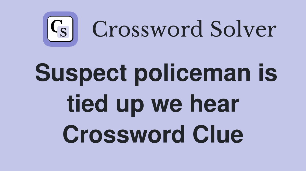 Suspect policeman is tied up we hear Crossword Clue