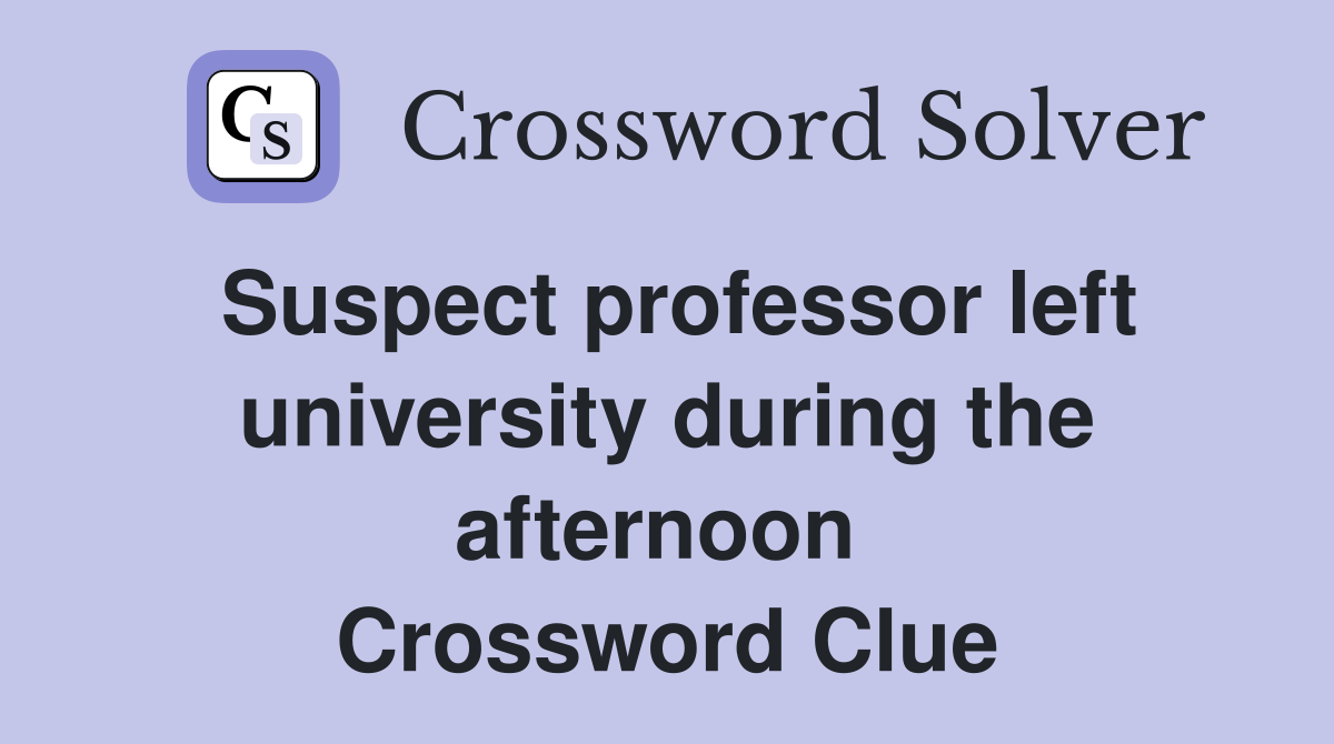 Suspect professor left university during the afternoon  Crossword Clue