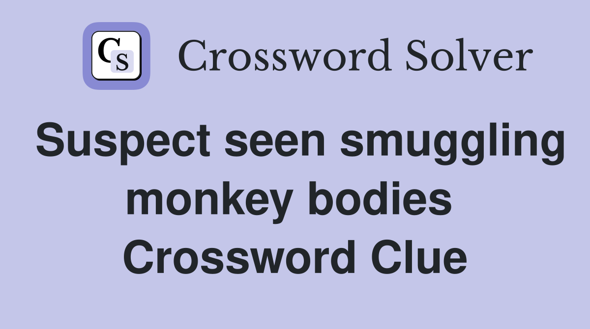 Suspect seen smuggling monkey bodies  Crossword Clue