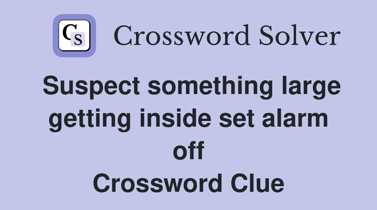 Suspect something large getting inside set alarm off Crossword Clue