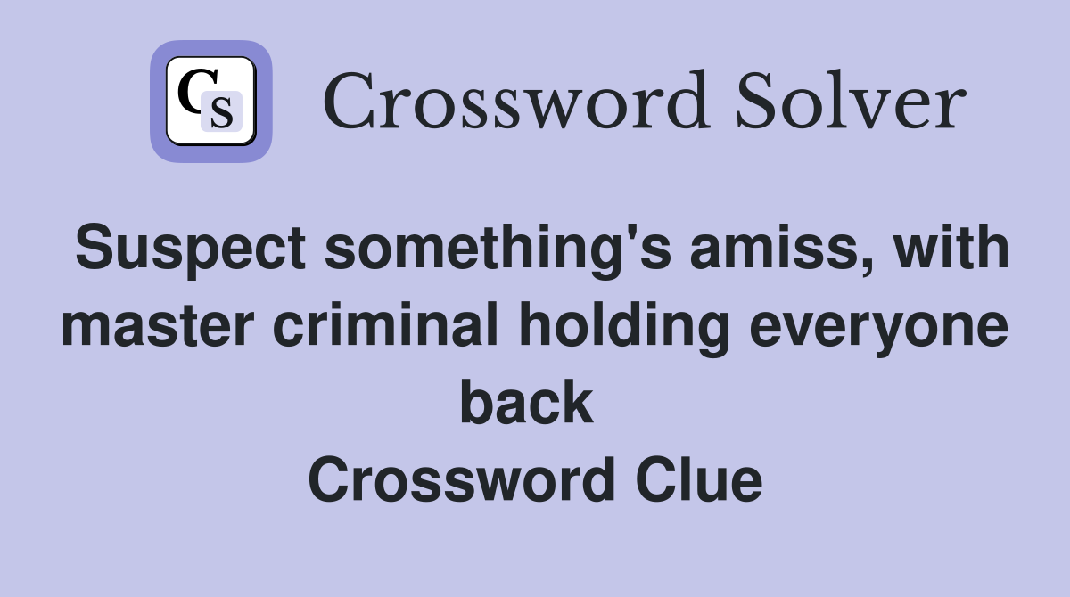 Suspect something's amiss, with master criminal holding everyone back  Crossword Clue