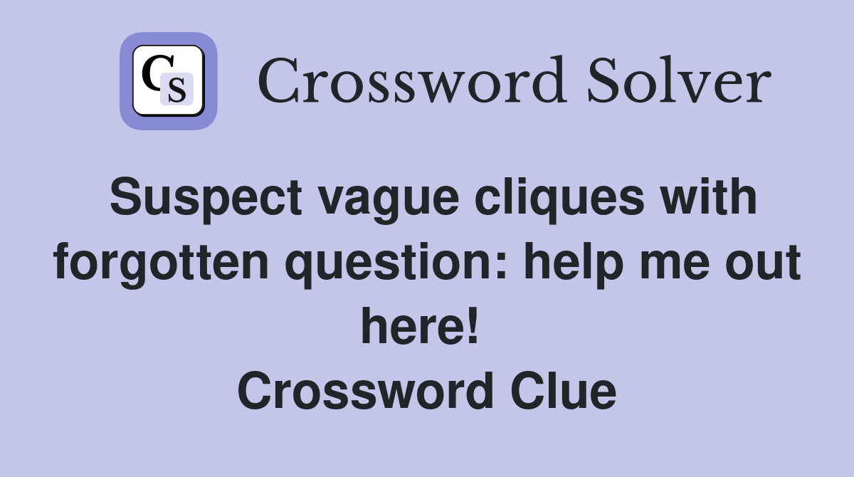 Suspect vague cliques with forgotten question: help me out here!  Crossword Clue