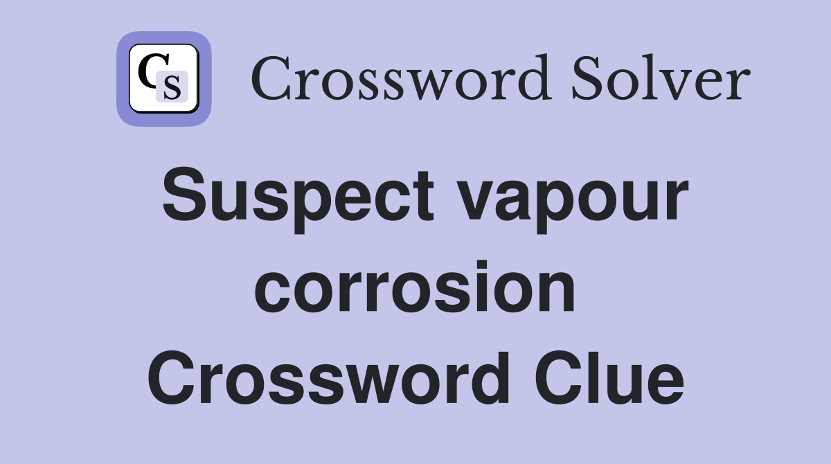 Suspect vapour corrosion Crossword Clue