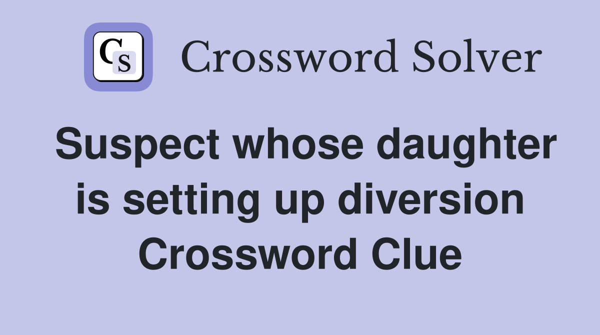 Suspect whose daughter is setting up diversion Crossword Clue