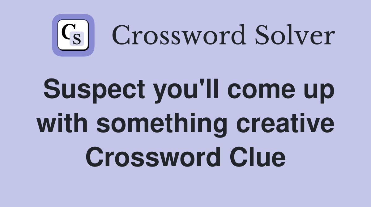 Suspect you'll come up with something creative Crossword Clue